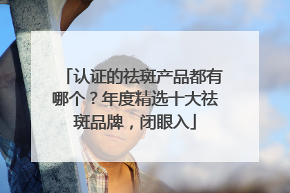 认证的祛斑产品都有哪个？年度精选十大祛斑品牌，闭眼入
