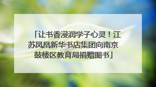 让书香浸润学子心灵！江苏凤凰新华书店集团向南京鼓楼区教育局捐赠图书