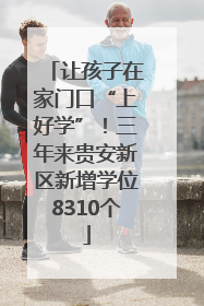 让孩子在家门口“上好学”！三年来贵安新区新增学位8310个