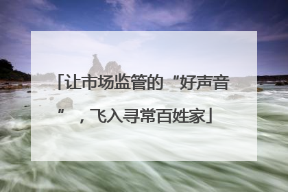 让市场监管的“好声音”，飞入寻常百姓家