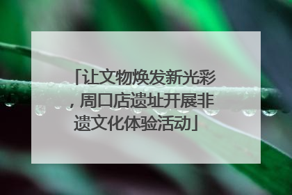 让文物焕发新光彩，周口店遗址开展非遗文化体验活动