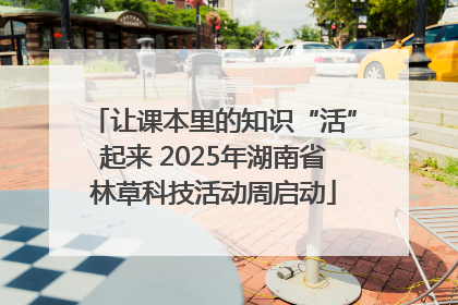 让课本里的知识“活”起来 2025年湖南省林草科技活动周启动