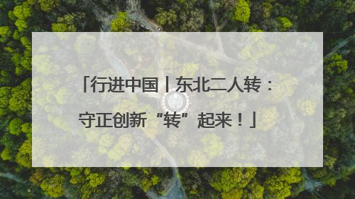 行进中国丨东北二人转：守正创新“转”起来！