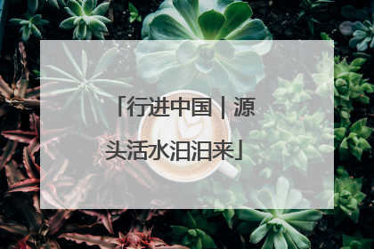 行进中国｜源头活水汩汩来