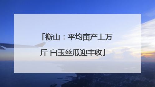 衡山：平均亩产上万斤 白玉丝瓜迎丰收