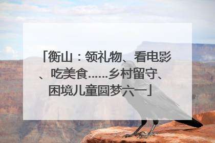 衡山：领礼物、看电影、吃美食……乡村留守、困境儿童圆梦六一