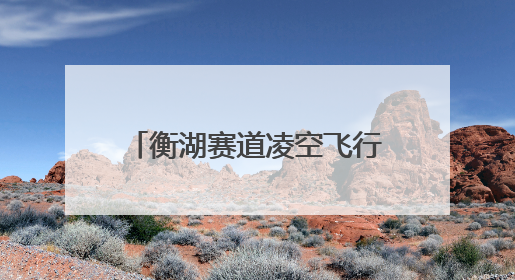 衡湖赛道凌空飞行体育旅游线路入选全国“交通与旅游融合创新项目”