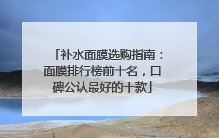 补水面膜选购指南：面膜排行榜前十名，口碑公认最好的十款