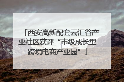 西安高新配套云汇谷产业社区获评“市级成长型跨境电商产业园”