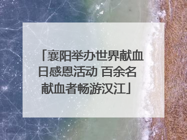 襄阳举办世界献血日感恩活动 百余名献血者畅游汉江
