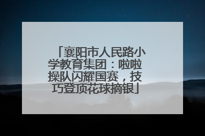 襄阳市人民路小学教育集团：啦啦操队闪耀国赛，技巧登顶花球摘银