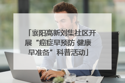 襄阳高新刘集社区开展“癌症早预防 健康早准备”科普活动