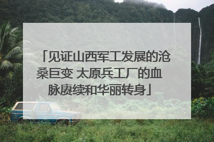 见证山西军工发展的沧桑巨变 太原兵工厂的血脉赓续和华丽转身