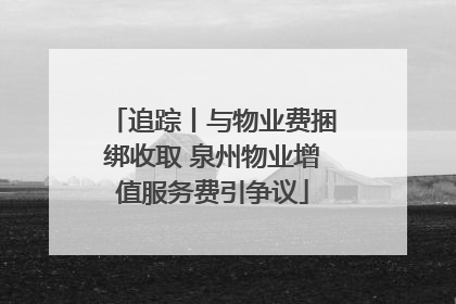 追踪丨与物业费捆绑收取 泉州物业增值服务费引争议