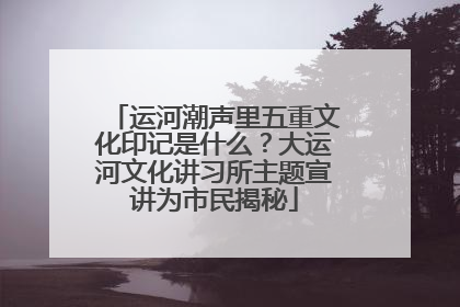 运河潮声里五重文化印记是什么？大运河文化讲习所主题宣讲为市民揭秘