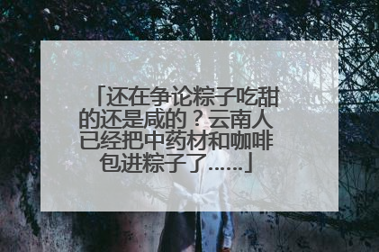 还在争论粽子吃甜的还是咸的？云南人已经把中药材和咖啡包进粽子了……