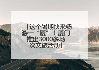 这个暑期快来畅游一“厦”！厦门推出3000多场次文旅活动