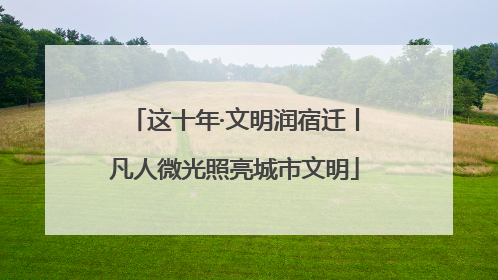 这十年·文明润宿迁丨凡人微光照亮城市文明