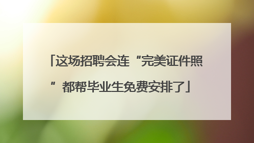 这场招聘会连“完美证件照”都帮毕业生免费安排了