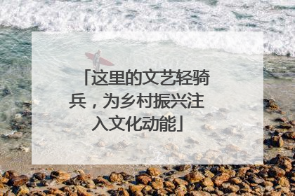 这里的文艺轻骑兵，为乡村振兴注入文化动能