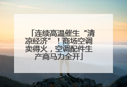 连续高温催生“清凉经济”！商场空调卖得火，空调配件生产商马力全开