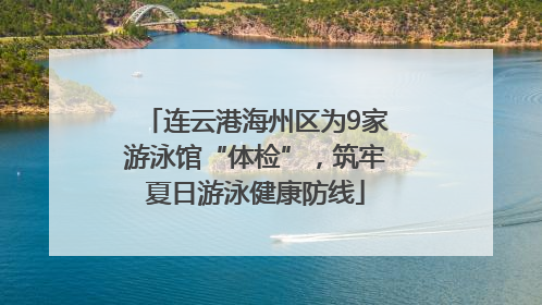 连云港海州区为9家游泳馆“体检”，筑牢夏日游泳健康防线