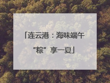 连云港：海味端午 “粽”享一夏