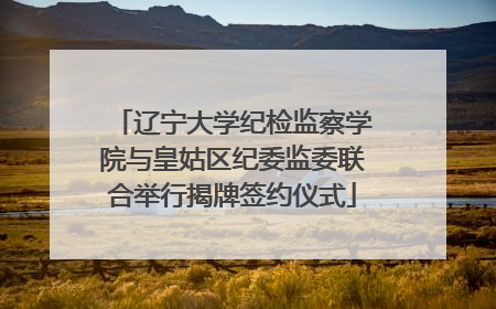 辽宁大学纪检监察学院与皇姑区纪委监委联合举行揭牌签约仪式