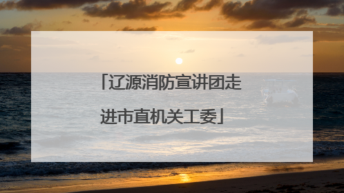 辽源消防宣讲团走进市直机关工委