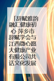 辞赋雅韵融汇健康初心 萍乡市辞赋学会与江西微心愿大健康产业有限公司共话文化发展新篇（图）