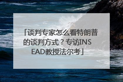 谈判专家怎么看特朗普的谈判方式？专访INSEAD教授法尔考