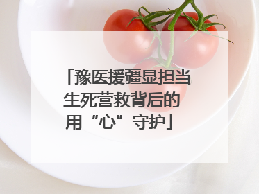 豫医援疆显担当 生死营救背后的用“心”守护