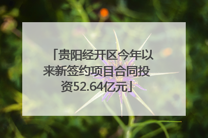 贵阳经开区今年以来新签约项目合同投资52.64亿元