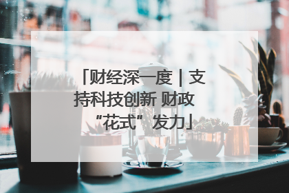 财经深一度｜支持科技创新 财政“花式”发力