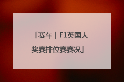 赛车｜F1英国大奖赛排位赛赛况