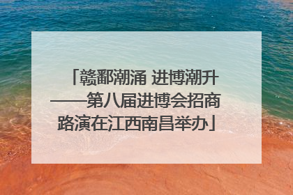 赣鄱潮涌 进博潮升——第八届进博会招商路演在江西南昌举办
