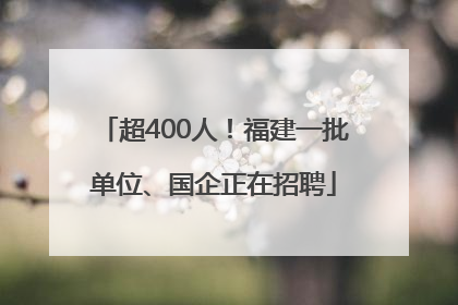 超400人！福建一批单位、国企正在招聘