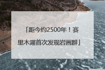 距今约2500年！赛里木湖首次发现岩画群