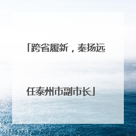 跨省履新，秦扬远任泰州市副市长