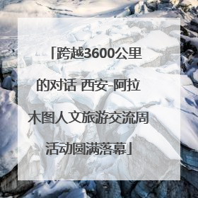 跨越3600公里的对话 西安-阿拉木图人文旅游交流周活动圆满落幕