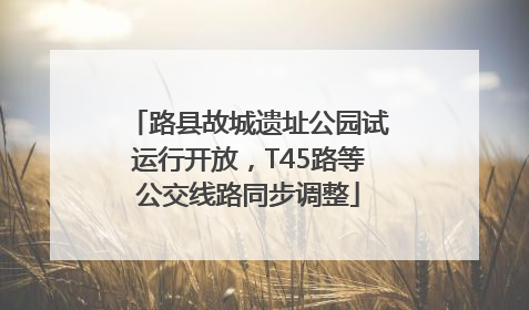 路县故城遗址公园试运行开放，T45路等公交线路同步调整