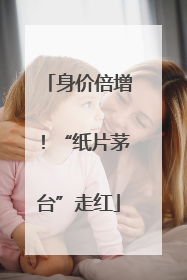 身价倍增！“纸片茅台”走红