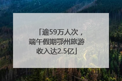 逾59万人次，端午假期鄂州旅游收入达2.5亿