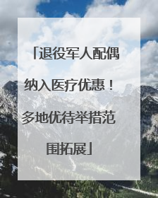 退役军人配偶纳入医疗优惠！多地优待举措范围拓展