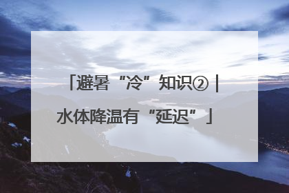 避暑“冷”知识②｜水体降温有“延迟”