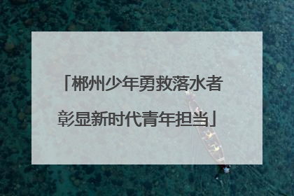 郴州少年勇救落水者 彰显新时代青年担当