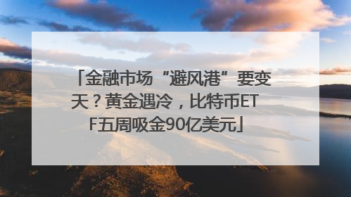 金融市场“避风港”要变天？黄金遇冷，比特币ETF五周吸金90亿美元