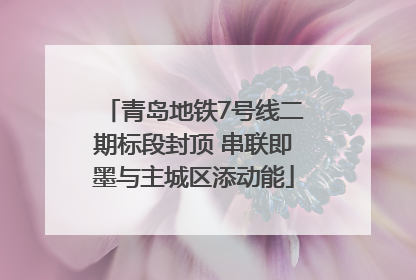 青岛地铁7号线二期标段封顶 串联即墨与主城区添动能
