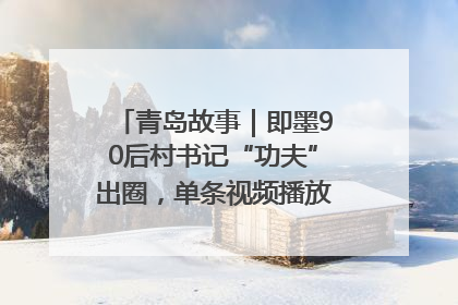 青岛故事｜即墨90后村书记“功夫”出圈，单条视频播放量过600万