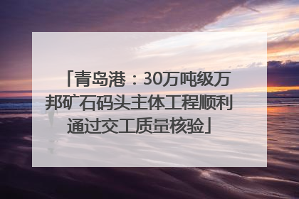 青岛港：30万吨级万邦矿石码头主体工程顺利通过交工质量核验